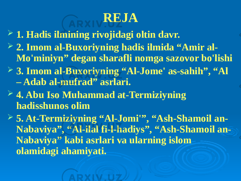 REJA  1. Hadis ilmining rivojidagi oltin davr.  2. Imom al-Buxoriyning hadis ilmida “Amir al- Mo&#39;miniyn” degan sharafli nomga sazovor bo&#39;lishi  3. Imom al-Buxoriyning “Al-Jome&#39; as-sahih”, “Al – Adab al-mufrad” asrlari.  4. Abu Iso Muhammad at-Termiziyning hadisshunos olim  5. At-Termiziyning “Al-Jomi&#39;”, “Ash-Shamoil an- Nabaviya”, “Al-ilal fi-l-hadiys”, “Ash-Shamoil an- Nabaviya” kabi asrlari va ularning islom olamidagi ahamiyati. 
