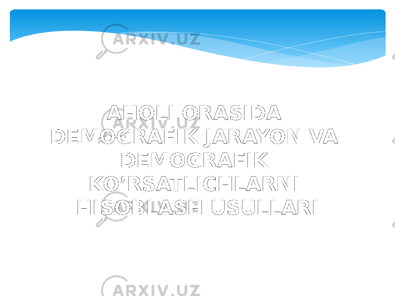 AHOLI ORASIDA DEMOGRAFIK JARAYON VA DEMOGRAFIK KO’RSATLICHLARNI HISOBLASH USULLARI 