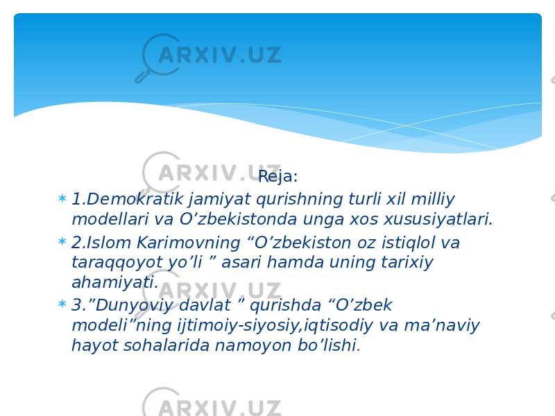 Reja:  1.Demokratik jamiyat qurishning turli xil milliy modellari va O’zbekistonda unga xos xususiyatlari.  2.Islom Karimovning “O’zbekiston oz istiqlol va taraqqoyot yo’li ” asari hamda uning tarixiy ahamiyati.  3.”Dunyoviy davlat ” qurishda “O’zbek modeli”ning ijtimoiy-siyosiy,iqtisodiy va ma’naviy hayot sohalarida namoyon bo’lishi . 