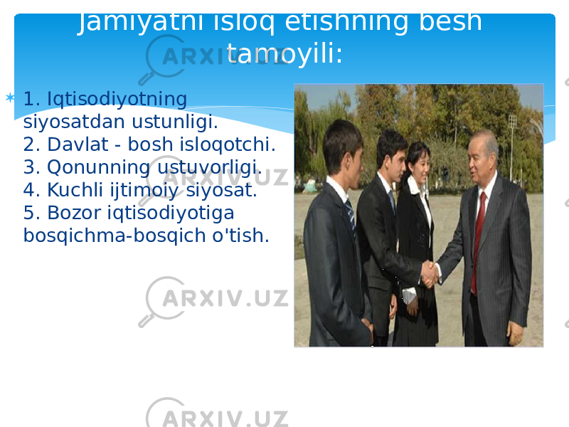 Jamiyatni isloq etishning besh tamoyili:  1. Iqtisodiyotning siyosatdan ustunligi.  2. Davlat - bosh isloqotchi.  3. Qonunning ustuvorligi.  4. Kuchli ijtimoiy siyosat.  5. Bozor iqtisodiyotiga bosqichma-bosqich o&#39;tish. 