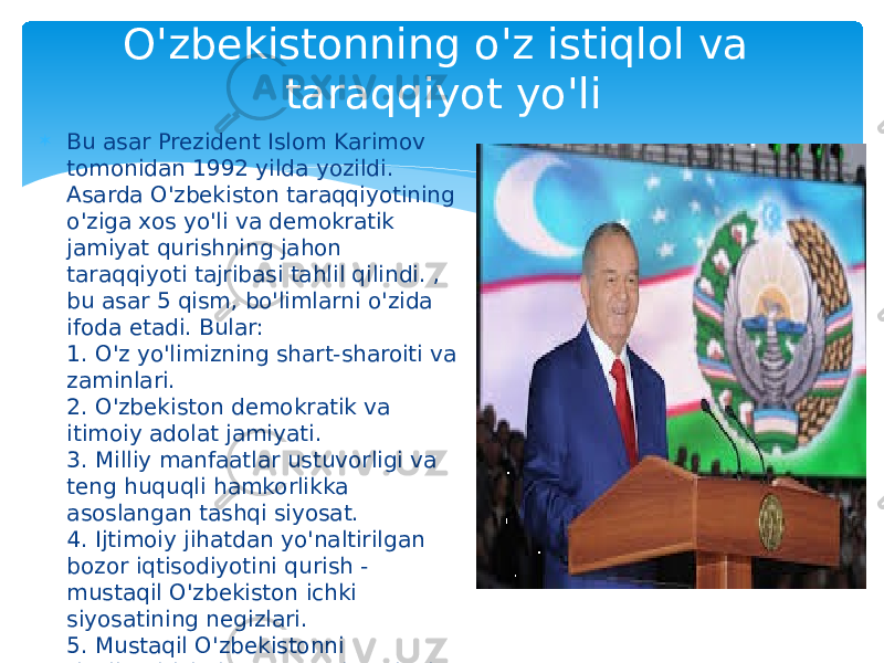 O&#39;zbekistonning o&#39;z istiqlol va taraqqiyot yo&#39;li  Bu asar Prezident Islom Karimov tomonidan 1992 yilda yozildi. Asarda O&#39;zbekiston taraqqiyotining o&#39;ziga xos yo&#39;li va demokratik jamiyat qurishning jahon taraqqiyoti tajribasi tahlil qilindi. , bu asar 5 qism, bo&#39;limlarni o&#39;zida ifoda etadi. Bular: 1. O&#39;z yo&#39;limizning shart-sharoiti va zaminlari.  2. O&#39;zbekiston demokratik va itimoiy adolat jamiyati.  3. Milliy manfaatlar ustuvorligi va teng huquqli hamkorlikka asoslangan tashqi siyosat.  4. Ijtimoiy jihatdan yo&#39;naltirilgan bozor iqtisodiyotini qurish - mustaqil O&#39;zbekiston ichki siyosatining negizlari.  5. Mustaqil O&#39;zbekistonni rivojlantirishning ma&#39;naviy-axloqiy negizlari. 