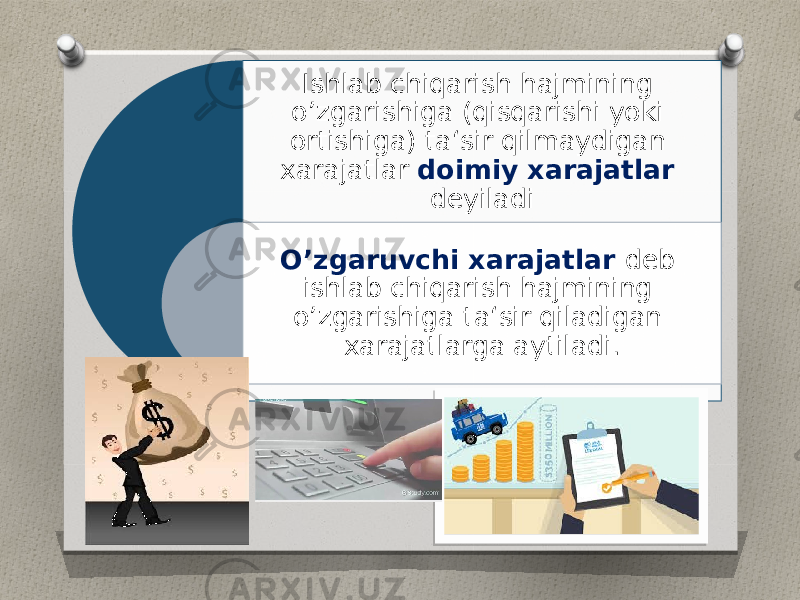 Ishlab chiqarish hajmining o’zgarishiga (qisqarishi yoki ortishiga) ta‘sir qilmaydigan xarajatlar doimiy xarajatlar deyiladi O’zgaruvchi xarajatlar deb ishlab chiqarish hajmining o’zgarishiga ta‘sir qiladigan xarajatlarga aytiladi. 