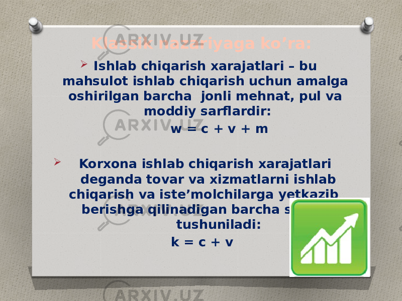 Klassik nazariyaga ko’ra:  Ishlab chiqarish xarajatlari – bu mahsulot ishlab chiqarish uchun amalga oshirilgan barcha jonli mehnat, pul va moddiy sarflardir: w = c + v + m  Korxona ishlab chiqarish xarajatlari deganda tovar va xizmatlarni ishlab chiqarish va iste’molchilarga yetkazib berishga qilinadigan barcha sarflar tushuniladi: k = c + v 