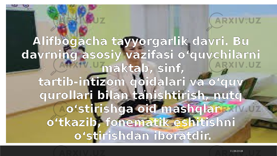 11/26/2024Alifbogacha tayyorgarlik davri. Bu davrning asosiy vazifasi o‘quvchilarni maktab, sinf, tartib-intizom qoidalari va o‘quv qurollari bilan tanishtirish, nutq o‘stirishga oid mashqlar o‘tkazib, fonematik eshitishni o‘stirishdan iboratdir. 