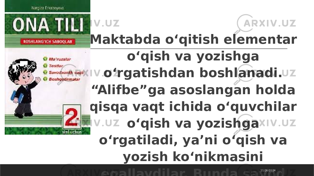  Maktabda o‘qitish elementar o‘qish va yozishga o‘rgatishdan boshlanadi. “Alifbe”ga asoslangan holda qisqa vaqt ichida o‘quvchilar o‘qish va yozishga o‘rgatiladi, ya’ni o‘qish va yozish ko‘nikmasini egallaydilar. Bunda savod o‘rgatish davri asosiy davr sanaladi. 11/26/2024 