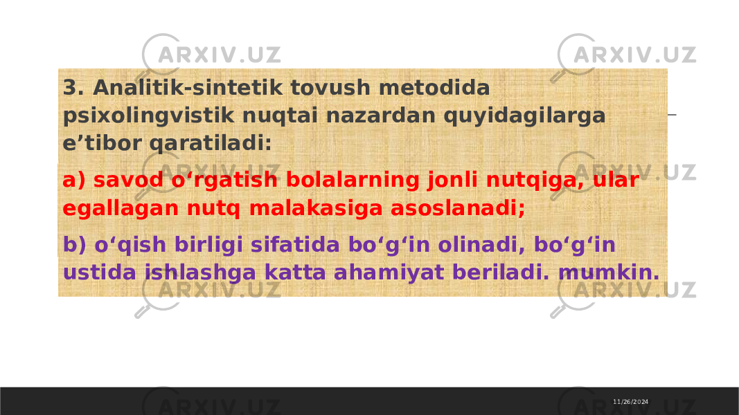  3. Analitik-sintetik tovush metodida psixolingvistik nuqtai nazardan quyidagilarga e’tibor qaratiladi: a) savod o‘rgatish bolalarning jonli nutqiga, ular egallagan nutq malakasiga asoslanadi; b) o‘qish birligi sifatida bo‘g‘in olinadi, bo‘g‘in ustida ishlashga katta ahamiyat beriladi. mumkin. 11/26/2024 