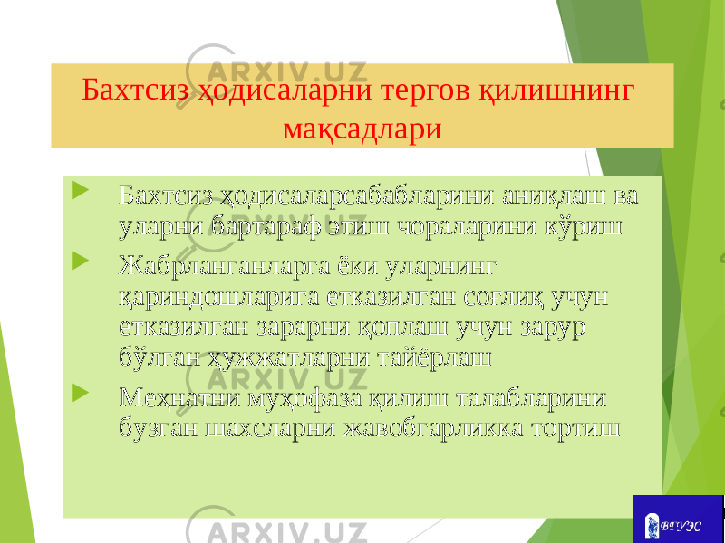 Бахтсиз ҳодисаларни тергов қилишнинг мақсадлари  Бахтсиз ҳодисаларсабабларини аниқлаш ва уларни бартараф этиш чораларини кўриш  Жабрланганларга ёки уларнинг қариндошларига етказилган соғлиқ учун етказилган зарарни қоплаш учун зарур бўлган ҳужжатларни тайёрлаш  Меҳнатни муҳофаза қилиш талабларини бузган шахсларни жавобгарликка тортиш 