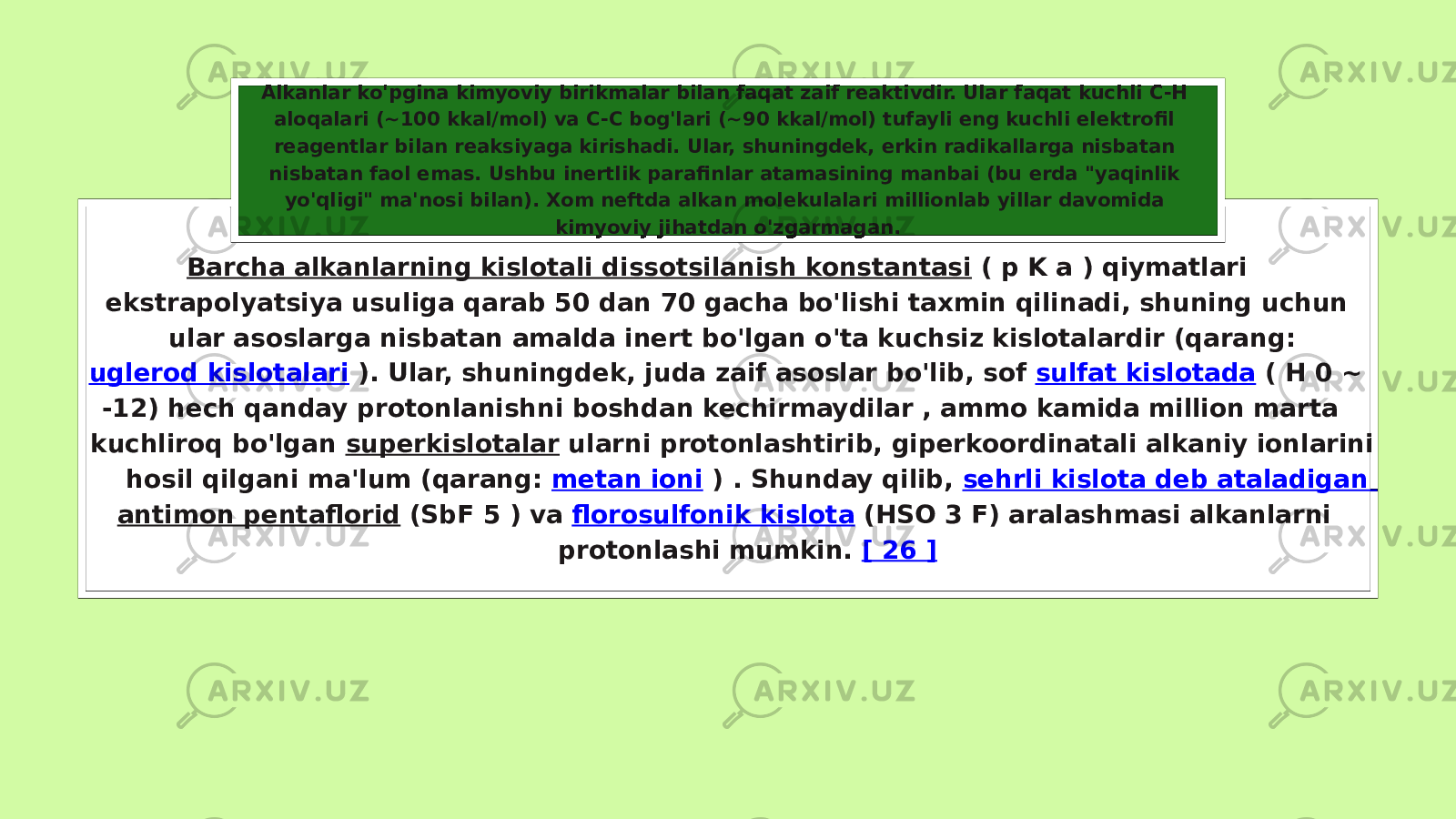 Kislota-asos harakati Barcha alkanlarning kislotali dissotsilanish konstantasi ( p K a ) qiymatlari ekstrapolyatsiya usuliga qarab 50 dan 70 gacha bo&#39;lishi taxmin qilinadi, shuning uchun ular asoslarga nisbatan amalda inert bo&#39;lgan o&#39;ta kuchsiz kislotalardir (qarang: uglerod kislotalari ). Ular, shuningdek, juda zaif asoslar bo&#39;lib, sof sulfat kislotada ( H 0 ~ -12) hech qanday protonlanishni boshdan kechirmaydilar , ammo kamida million marta kuchliroq bo&#39;lgan superkislotalar ularni protonlashtirib, giperkoordinatali alkaniy ionlarini hosil qilgani ma&#39;lum (qarang: metan ioni ) . Shunday qilib, sehrli kislota deb ataladigan antimon pentaflorid (SbF 5 ) va florosulfonik kislota (HSO 3 F) aralashmasi alkanlarni protonlashi mumkin. [ 26 ]Alkanlar ko&#39;pgina kimyoviy birikmalar bilan faqat zaif reaktivdir. Ular faqat kuchli C-H aloqalari (~100 kkal/mol) va C-C bog&#39;lari (~90 kkal/mol) tufayli eng kuchli elektrofil reagentlar bilan reaksiyaga kirishadi. Ular, shuningdek, erkin radikallarga nisbatan nisbatan faol emas. Ushbu inertlik parafinlar atamasining manbai (bu erda &#34;yaqinlik yo&#39;qligi&#34; ma&#39;nosi bilan). Xom neftda alkan molekulalari millionlab yillar davomida kimyoviy jihatdan o&#39;zgarmagan. 