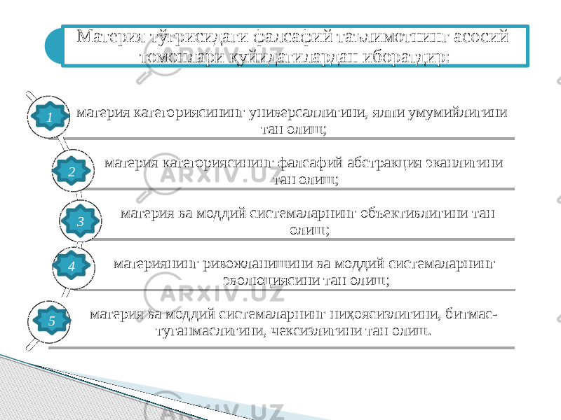 Материя тўғрисидаги фалсафий таълимотнинг асосий то монлари қуйидагилардан иборатдир: материя категориясининг универсаллигини, ялпи умумийлигини тан олиш; материя категориясининг фалсафий абстракция эканлигини тан олиш; материя ва моддий системаларнинг объективлигини тан олиш; материянинг ривожланишини ва моддий системаларнинг эволюциясини тан олиш; материя ва моддий системаларнинг ниҳоясизлигини, битмас- туганмаслигини, чексизлигини тан олиш.1 2 3 4 5 5B 54 5B 54 5B 0A 5B 7363 5B 54 