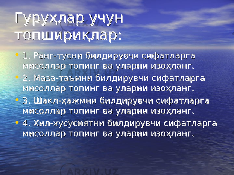 Гуруҳлар учун Гуруҳлар учун топшириқлар:топшириқлар: • 1. Ранг-тусни билдирувчи сифатларга 1. Ранг-тусни билдирувчи сифатларга мисоллар топинг ва уларни изоҳланг.мисоллар топинг ва уларни изоҳланг. • 2. Маза-таъмни билдирувчи сифатларга 2. Маза-таъмни билдирувчи сифатларга мисоллар топинг ва уларни изоҳланг.мисоллар топинг ва уларни изоҳланг. • 3. Шакл-ҳажмни билдирувчи сифатларга 3. Шакл-ҳажмни билдирувчи сифатларга мисоллар топинг ва уларни изоҳланг.мисоллар топинг ва уларни изоҳланг. • 4. Хил-хусусиятни билдирувчи сифатларга 4. Хил-хусусиятни билдирувчи сифатларга мисоллар топинг ва уларни изоҳланг. мисоллар топинг ва уларни изоҳланг. 