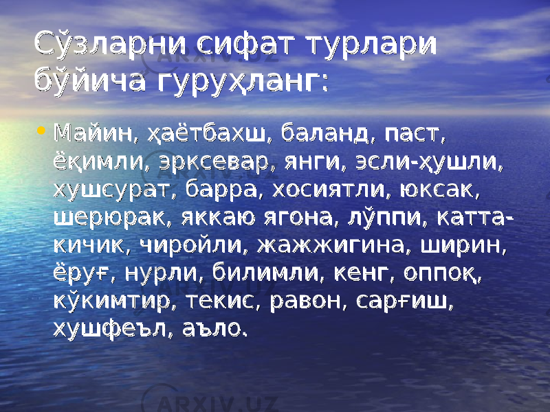 Сўзларни сифат турлари Сўзларни сифат турлари бўйича гуруҳланг:бўйича гуруҳланг: • Майин, ҳаётбахш, баланд, паст, Майин, ҳаётбахш, баланд, паст, ёқимли, эрксевар, янги, эсли-ҳушли, ёқимли, эрксевар, янги, эсли-ҳушли, хушсурат, барра, хосиятли, юксак, хушсурат, барра, хосиятли, юксак, шерюрак, яккаю ягона, лўппи, катта-шерюрак, яккаю ягона, лўппи, катта- кичик, чиройли, жажжигина, ширин, кичик, чиройли, жажжигина, ширин, ёруғ, нурли, билимли, кенг, оппоқ, ёруғ, нурли, билимли, кенг, оппоқ, кўкимтир, текис, равон, сарғиш, кўкимтир, текис, равон, сарғиш, хушфеъл, аъло.хушфеъл, аъло. 