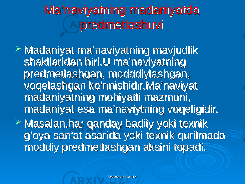 Ma’naviyatning madaniyatda Ma’naviyatning madaniyatda predmetlashuvipredmetlashuvi  Madaniyat ma’naviyatning mavjudlik Madaniyat ma’naviyatning mavjudlik shakllaridan biri.U ma’naviyatning shakllaridan biri.U ma’naviyatning predmetlashgan, modddiylashgan, predmetlashgan, modddiylashgan, voqelashgan ko’rinishidir.Ma’naviyat voqelashgan ko’rinishidir.Ma’naviyat madaniyatning mohiyatli mazmuni, madaniyatning mohiyatli mazmuni, madaniyat esa ma’naviytning voqeligidir.madaniyat esa ma’naviytning voqeligidir.  Masalan,har qanday badiiy yoki texnik Masalan,har qanday badiiy yoki texnik g’oya san’at asarida yoki texnik qurilmada g’oya san’at asarida yoki texnik qurilmada moddiy predmetlashgan aksini topadi.moddiy predmetlashgan aksini topadi. www.arxiv.uzwww.arxiv.uz 