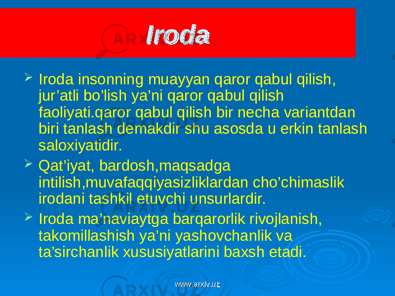 IrodaIroda  Iroda insonning muayyan qaror qabul qilish, jur’atli bo’lish ya’ni qaror qabul qilish faoliyati.qaror qabul qilish bir necha variantdan biri tanlash demakdir shu asosda u erkin tanlash saloxiyatidir.  Qat’iyat, bardosh,maqsadga intilish,muvafaqqiyasizliklardan cho’chimaslik irodani tashkil etuvchi unsurlardir.  Iroda ma’naviaytga barqarorlik rivojlanish, takomillashish ya’ni yashovchanlik va ta’sirchanlik xususiyatlarini baxsh etadi. www.arxiv.uzwww.arxiv.uz 