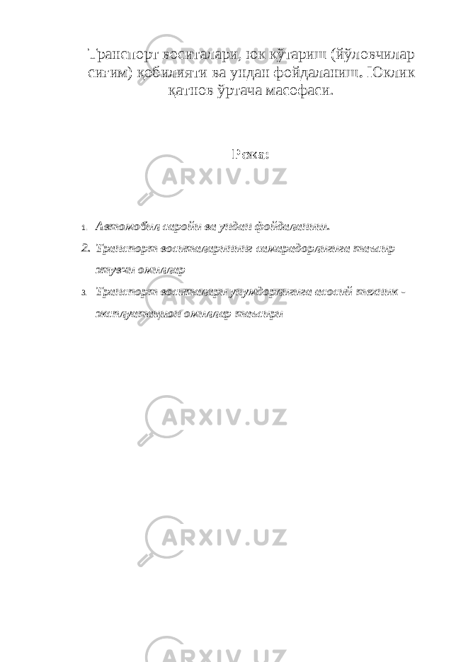 Транспорт воситалари, юк кўтариш (йўловчилар сиғим) қобилияти ва ундан фойдаланиш . Юклик қатнов ўртача масофаси. Режа: 1. Автомобил саройи ва ундан фойдаланиш . 2. Транспорт воситаларининг самарадорлигига таъсир этувчи омиллар 3. Транспорт воситалари унумдорлигига асосий техник - эксплуата ц ион омиллар таъсири 