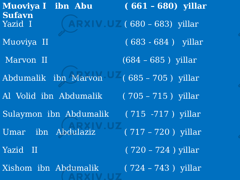 Muoviya I ibn Abu Sufayn ( 661 – 680) yillar Yazid I ( 680 – 683) yillar Muoviya II ( 683 - 684 ) yillar Marvon II (684 – 685 ) yillar Abdumalik ibn Marvon ( 685 – 705 ) yillar Al Volid ibn Abdumalik ( 705 – 715 ) yillar Sulaymon ibn Abdumalik ( 715 -717 ) yillar Umar ibn Abdulaziz ( 717 – 720 ) yillar Yazid II ( 720 – 724 ) yillar Xishom ibn Abdumalik ( 724 – 743 ) yillar 