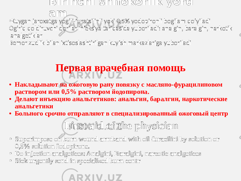 Birinchi shifokorlik yord am • Kuygan jaroxatga yog‘li-furatsilinli yoki 0,5% yodopironli bog‘lam qo‘yiladi Og‘riq qoldiruvchi dorilar in’eksiya tariqasida yuboriladi: analgin, baralgin, narkotik  analgetiklar Bemor zudlik bilan ixtisoslashtirilgan kuyish markazlariga yuboriladi Первая врачебная помощь First aid of the physician• Накладывают на ожоговую рану повязку с масляно-фурацилиновом раствором или 0,5% раствором йодопирона. • Делают инъекцию анальгетиков: анальгин, баралгин, наркотические анальгетики • Больного срочно отправляют в специализированный ожоговый центр • Superimpose on burn wound armband with oil-furacilini by solution or 0,5% solution Iodopirone. • Do injection analgetices: Analgini, Baralgini, narcotic analgetices • Sick urgently send in specialized burn centr 