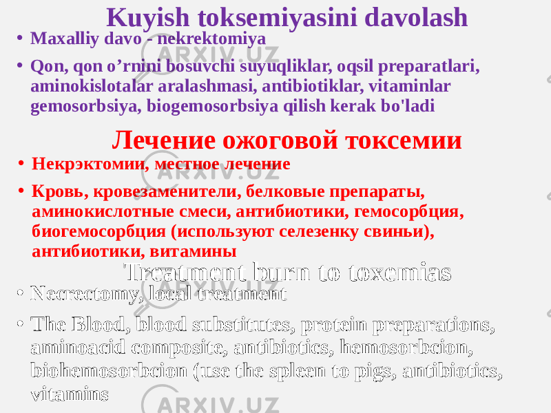 • Maxalliy davo - nekrektomiya • Qon, qon o’rnini bosuvchi suyuqliklar, oqsil preparatlari, aminokislotalar aralashmasi, antibiotiklar, vitaminlar gemosorbsiya, biogemosorbsiya qilish kerak bo&#39;ladi Kuyish toksemiyasini davolash Лечение ожоговой токсемии Treatment burn to toxemias• Некрэктомии, местное лечение • Кровь, кровезаменители, белковые препараты, аминокислотные смеси, антибиотики, гемосорбция, биогемосорбция (используют селезенку свиньи), антибиотики, витамины • Necrectomy, local treatment • The Blood, blood substitutes, protein preparations, aminoacid composite, antibiotics, hemosorbcion, biohemosorbcion (use the spleen to pigs, antibiotics, vitamins 