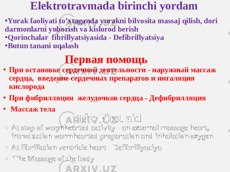 Elektrotravmada birinchi yordam • Yurak faoliyati to’xtaganda yurakni bilvosita massaj qilish, dori darmonlarni yuborish va kislorod berish • Qorinchalar fibrillyatsiyasida - Defibrillyatsiya • Butun tanani uqalash Первая помощь • При остановке сердечной деятельности - наружный массаж сердца, введение сердечных препаратов и ингаляция кислорода • При фибрилляции желудочков сердца - Дефибрилляция • Массаж тела The First aid • At stop of warmhearted activity - an external massage heart, introduction warmhearted preparation and inhalation oxygen • At fibrillation ventricle heart - Defibrillyaciya • The Massage of the body 