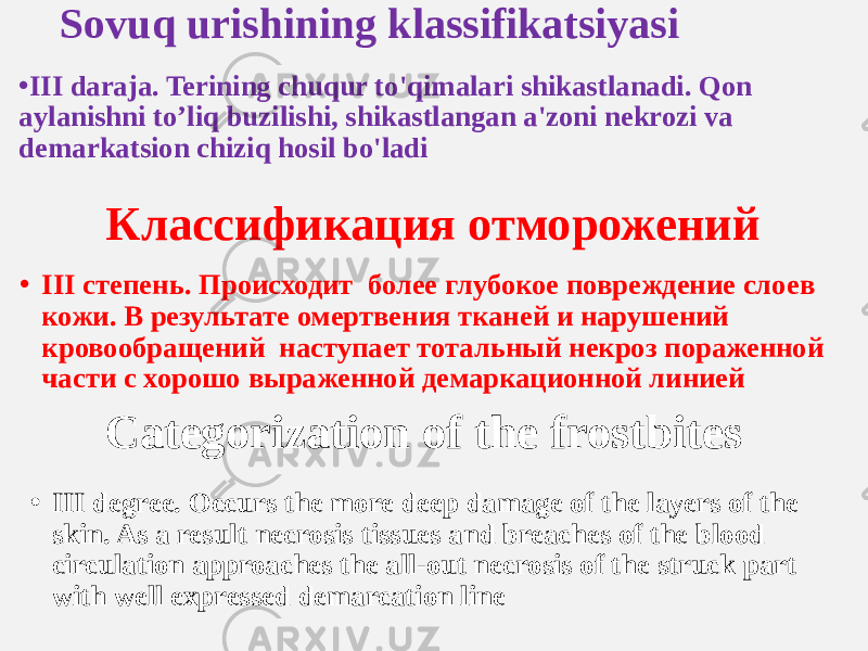 Sovuq urishining klassifikatsiyasi Классификация отморожений Categorization of the frostbites• III daraja. Terining chuqur to&#39;qimalari shikastlanadi. Qon aylanishni to’liq buzilishi, shikastlangan a&#39;zoni nekrozi va demarkatsion chiziq hosil bo&#39;ladi • III степень. Происходит более глубокое повреждение слоев кожи. В результате омертвения тканей и нарушений кровообращений наступает тотальный некроз пораженной части с хорошо выраженной демаркационной линией • III degree. Occurs the more deep damage of the layers of the skin. As a result necrosis tissues and breaches of the blood circulation approaches the all-out necrosis of the struck part with well expressed demarcation line 