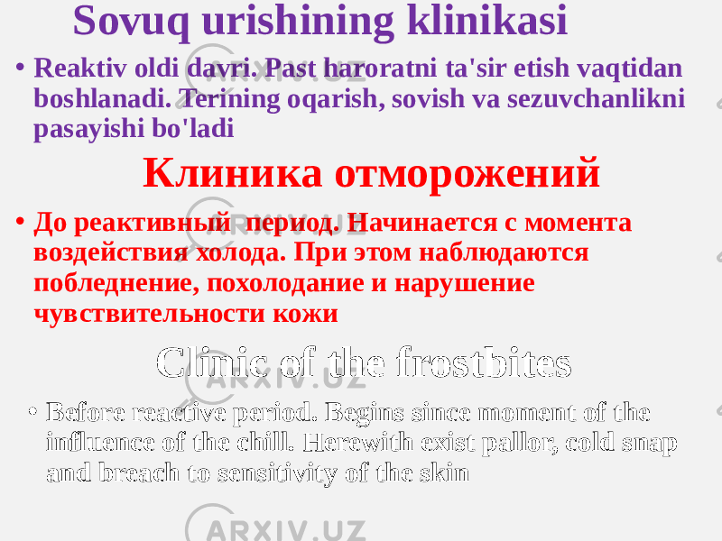 Sovuq urishining klinikasi • Reaktiv oldi davri. Past haroratni ta&#39;sir etish vaqtidan boshlanadi. Terining oqarish, sovish va sezuvchanlikni pasayishi bo&#39;ladi Клиника отморожений • До реактивный период. Начинается с момента воздействия холода. При этом наблюдаются побледнение, похолодание и нарушение чувствительности кожи Clinic of the frostbites • Before reactive period. Begins since moment of the influence of the chill. Herewith exist pallor, cold snap and breach to sensitivity of the skin 