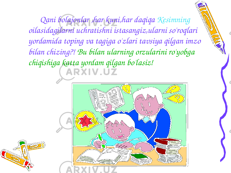 Qani bolajonlar ,har kuni,har daqiqa Kesimning oilasidagilarni uchratishni istasangiz,ularni so&#39;roqlari yordamida toping va tagiga o&#39;zlari tavsiya qilgan imzo bilan chizing?! Bu bilan ularning orzularini ro&#39;yobga chiqishiga katta yordam qilgan bo&#39;lasiz! 