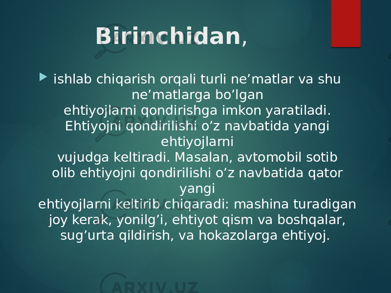 Birinchidan ,  ishlab chiqarish orqali turli ne’matlar va shu ne’matlarga bo’lgan  ehtiyojlarni qondirishga imkon yaratiladi. Ehtiyojni qondirilishi o’z navbatida yangi ehtiyojlarni  vujudga keltiradi. Masalan, avtomobil sotib olib ehtiyojni qondirilishi o’z navbatida qator yangi  ehtiyojlarni keltirib chiqaradi: mashina turadigan joy kerak, yonilg’i, ehtiyot qism va boshqalar,  sug’urta qildirish, va hokazolarga ehtiyoj.   