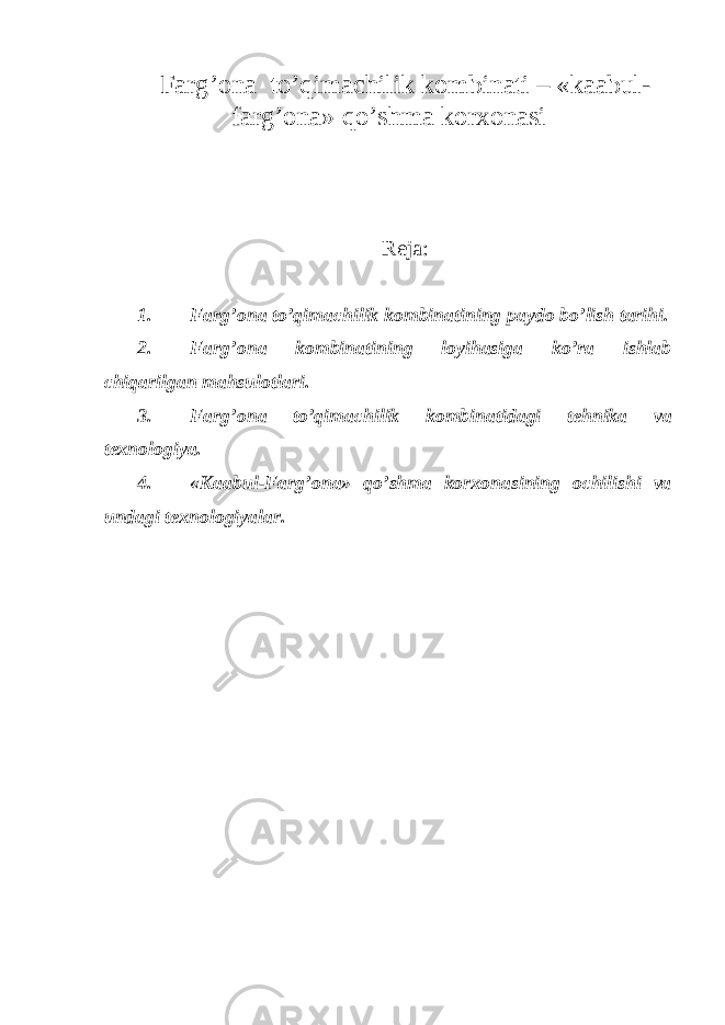 Farg’ona to’qimachilik kombinati – «kaabul- farg’ona» qo’shma korxonasi Reja: 1. Farg’ona to’qimachilik kombinatining paydo bo’lish tarihi. 2. Farg’ona kombinatining loyihasiga ko’ra ishlab chiqarilgan mahsulotlari. 3. Farg’ona to’qimachilik kombinatidagi tehnika va texnologiya. 4. «Kaabul-Farg’ona» qo’shma korxonasining ochilishi va undagi texnologiyalar. 