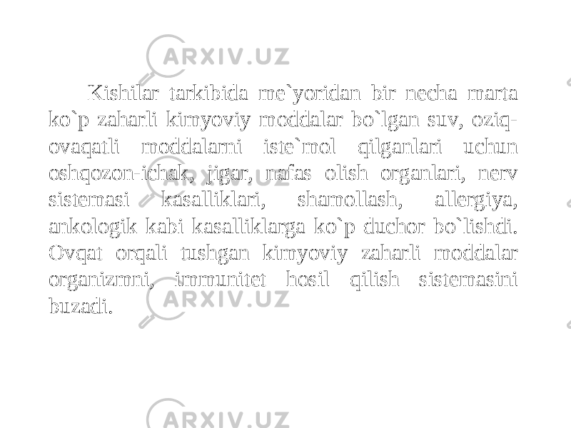 Kishilar tarkibida me`yoridan bir necha marta ko`p zaharli kimyoviy moddalar bo`lgan suv, oziq- ovaqatli moddalarni iste`mol qilganlari uchun oshqozon-ichak, jigar, nafas olish organlari, nerv sistemasi kasalliklari, shamollash, allergiya, ankologik kabi kasalliklarga ko`p duchor bo`lishdi. Ovqat orqali tushgan kimyoviy zaharli moddalar organizmni, immunitet hosil qilish sistemasini buzadi. 