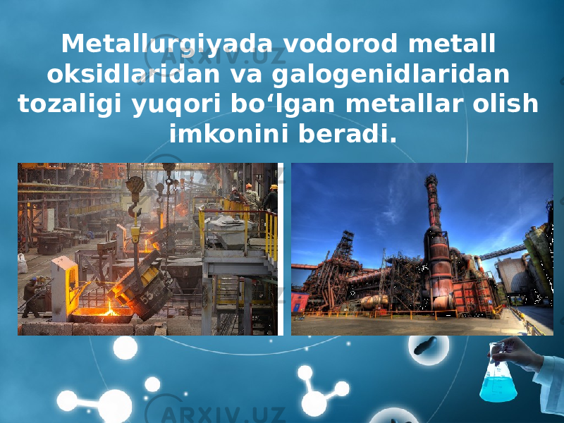 Metallurgiyada vodorod metall oksidlaridan va galogenidlaridan tozaligi yuqori bo‘lgan metallar olish imkonini beradi. 