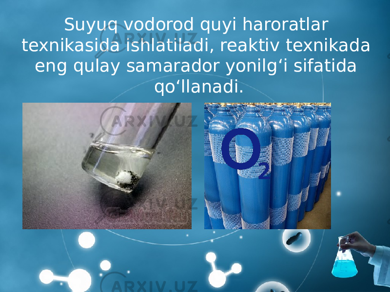 Suyuq vodorod quyi haroratlar texnikasida ishlatiladi, reaktiv texnikada eng qulay samarador yonilg‘i sifatida qo‘llanadi. 