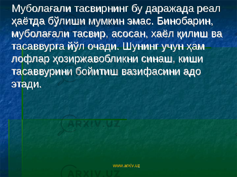  Муболағали тасвирнинг бу даражада реал Муболағали тасвирнинг бу даражада реал ҳаётда бўлиши мумкин эмас. Бинобарин, ҳаётда бўлиши мумкин эмас. Бинобарин, муболағали тасвир, асосан, хаёл қилиш ва муболағали тасвир, асосан, хаёл қилиш ва тасаввурга йўл очади. Шунинг учун ҳам тасаввурга йўл очади. Шунинг учун ҳам лофлар ҳозиржавобликни синаш, киши лофлар ҳозиржавобликни синаш, киши тасаввурини бойитиш вазифасини адо тасаввурини бойитиш вазифасини адо этади. этади. www.arxiv.uzwww.arxiv.uz 