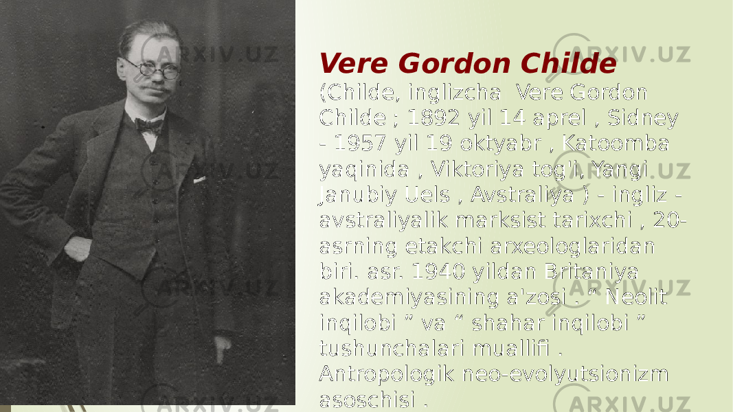 Vere Gordon Childe (Childe, inglizcha Vere Gordon Childe ; 1892 yil 14 aprel , Sidney - 1957 yil 19 oktyabr , Katoomba yaqinida , Viktoriya tog&#39;i, Yangi Janubiy Uels , Avstraliya ) - ingliz - avstraliyalik marksist tarixchi , 20- asrning etakchi arxeologlaridan biri. asr. 1940 yildan Britaniya akademiyasining a&#39;zosi . “ Neolit inqilobi ” va “ shahar inqilobi ” tushunchalari muallifi . Antropologik neo-evolyutsionizm asoschisi . 