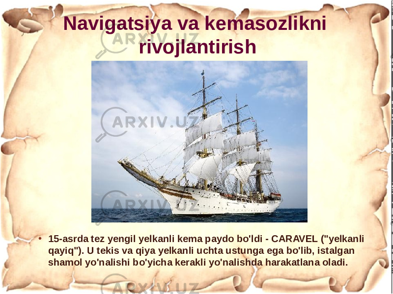 • 15-asrda tez yengil yelkanli kema paydo bo&#39;ldi - CARAVEL (&#34;yelkanli qayiq&#34;). U tekis va qiya yelkanli uchta ustunga ega bo&#39;lib, istalgan shamol yo&#39;nalishi bo&#39;yicha kerakli yo&#39;nalishda harakatlana oladi. Navigatsiya va kemasozlikni rivojlantirish 