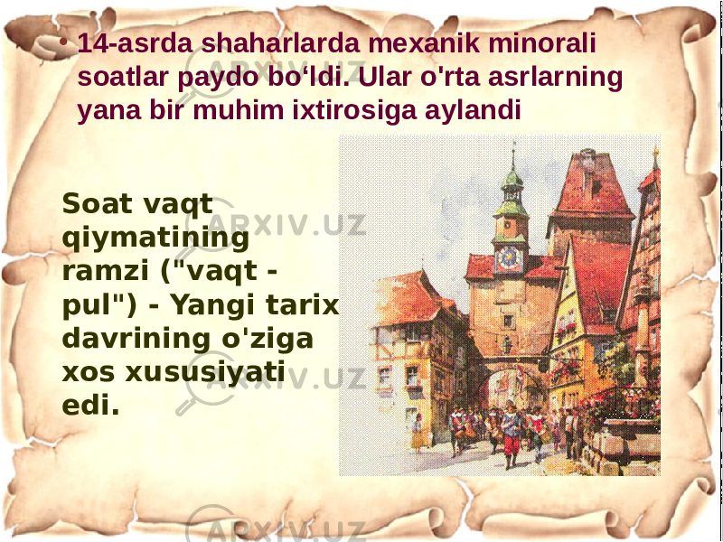 • 14-asrda shaharlarda mexanik minorali soatlar paydo boʻldi. Ular o&#39;rta asrlarning yana bir muhim ixtirosiga aylandi Soat vaqt qiymatining ramzi (&#34;vaqt - pul&#34;) - Yangi tarix davrining o&#39;ziga xos xususiyati edi. 