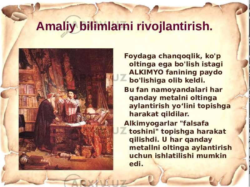 Amaliy bilimlarni rivojlantirish. Foydaga chanqoqlik, ko&#39;p oltinga ega bo&#39;lish istagi ALKIMYO fanining paydo bo&#39;lishiga olib keldi. Bu fan namoyandalari har qanday metalni oltinga aylantirish yo‘lini topishga harakat qildilar. Alkimyogarlar &#34;falsafa toshini&#34; topishga harakat qilishdi. U har qanday metallni oltinga aylantirish uchun ishlatilishi mumkin edi. 