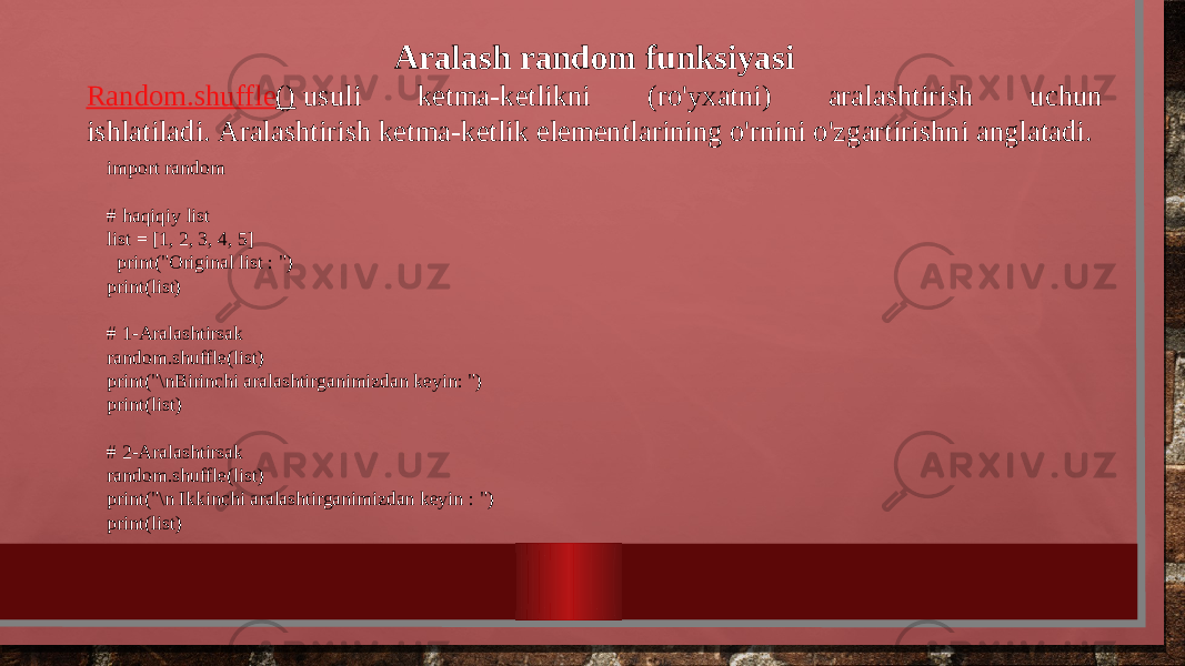 Aralash random funksiyasi Random.shuffle ()  usuli ketma-ketlikni (ro&#39;yxatni) aralashtirish uchun ishlatiladi. Aralashtirish ketma-ketlik elementlarining o&#39;rnini o&#39;zgartirishni anglatadi.  import random     # haqiqiy list list = [1, 2, 3, 4, 5]    print(&#34;Original list : &#34;) print(list)    # 1-Aralashtirsak random.shuffle( list ) print(&#34;\nBirinchi aralashtirganimizdan keyin: &#34;) print( list )    # 2-Aralashtirsak random.shuffle( list ) print(&#34;\n Ikkinchi aralashtirganimizdan keyin : &#34;) print( list ) 