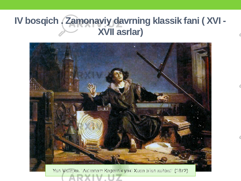 IV bosqich . Zamonaviy davrning klassik fani ( XVI - XVII asrlar) Yan Matejko. &#34;Astronom Kopernik yoki Xudo bilan suhbat&#34; (1872) 