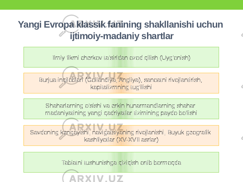 Yangi Evropa klassik fanining shakllanishi uchun ijtimoiy-madaniy shartlar Ilmiy fikrni cherkov ta&#39;siridan ozod qilish (Uyg&#39;onish) Burjua inqiloblari (Gollandiya, Angliya); sanoatni rivojlantirish; kapitalizmning tug&#39;ilishi Shaharlarning o&#39;sishi va erkin hunarmandlarning shahar madaniyatining yangi qadriyatlar tizimining paydo bo&#39;lishi Savdoning kengayishi, navigatsiyaning rivojlanishi, Buyuk geografik kashfiyotlar (XV-XVII asrlar) Tabiatni tushunishga qiziqish ortib bormoqda 