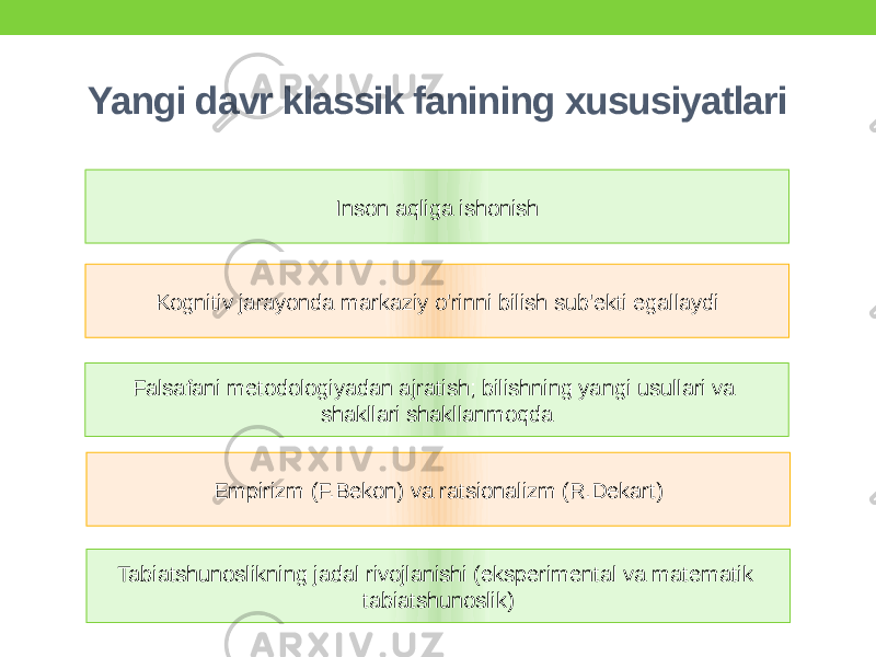 Yangi davr klassik fanining xususiyatlari Inson aqliga ishonish Kognitiv jarayonda markaziy o&#39;rinni bilish sub&#39;ekti egallaydi Empirizm (F.Bekon) va ratsionalizm (R.Dekart) Tabiatshunoslikning jadal rivojlanishi (eksperimental va matematik tabiatshunoslik)Falsafani metodologiyadan ajratish; bilishning yangi usullari va shakllari shakllanmoqda 