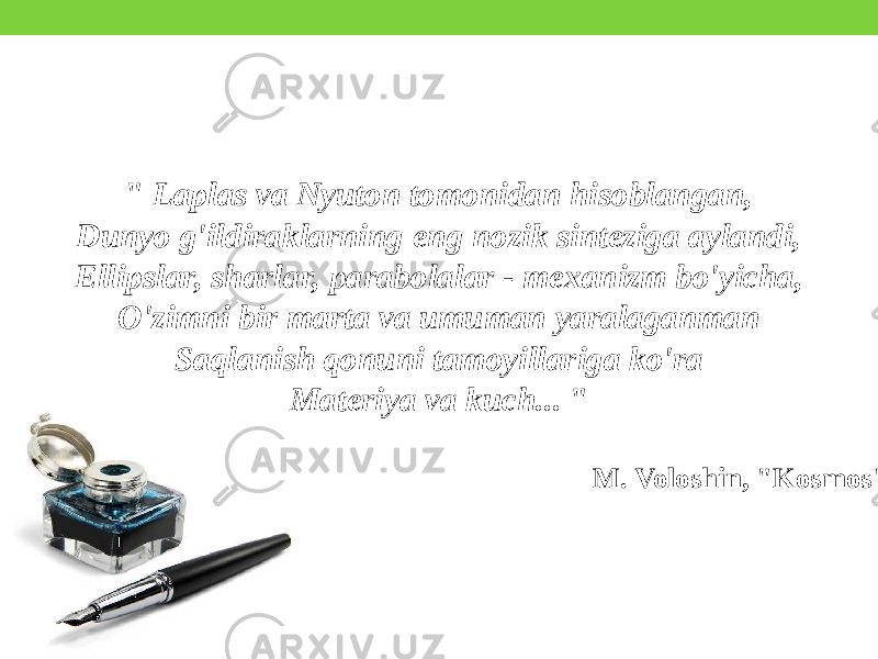 &#34; Laplas va Nyuton tomonidan hisoblangan, Dunyo g&#39;ildiraklarning eng nozik sinteziga aylandi, Ellipslar, sharlar, parabolalar - mexanizm bo&#39;yicha, O&#39;zimni bir marta va umuman yaralaganman Saqlanish qonuni tamoyillariga ko&#39;ra Materiya va kuch... &#34; M. Voloshin, &#34;Kosmos&#34; 