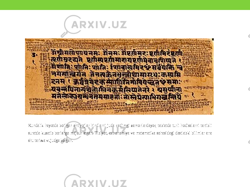 Kundalik hayotda bo’lgan ehtiyojlar hindlarni juda qadimgi zamonlardayoq tabiatda turli hodisalarni tartibli suratda kuzatib borishga majbur etgan. Tibiyot, astronomiya va matematika sohasidagi dastlabki bilimlar ana shu tariљa vujudga kelgan. 