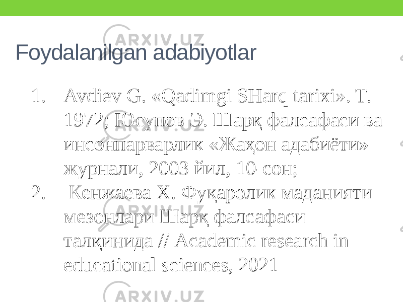 Foydalanilgan adabiyotlar 1. Avdiev G. «Qadimgi SHarq tarixi». T. 1972; Юсупов Э. Шарқ фалсафаси ва инсонпарварлик «Жаҳон адабиёти» журнали, 2003 йил, 10-сон; 2. Кенжаева Х. Фуқаролик маданияти мезонлари Шарқ фалсафаси талқинида // Academic research in educational sciences, 2021 