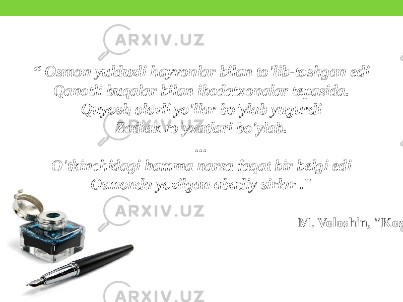 “ Osmon yulduzli hayvonlar bilan to&#39;lib-toshgan edi Qanotli buqalar bilan ibodatxonalar tepasida. Quyosh olovli yo&#39;llar bo&#39;ylab yugurdi Zodiak ro&#39;yxatlari bo&#39;ylab. ... O&#39;tkinchidagi hamma narsa faqat bir belgi edi Osmonda yozilgan abadiy sirlar .&#34; M. Voloshin, &#34;Kosmos&#34; 