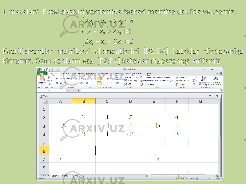 1-masalani Excel dasturi yordamida teskari matritsa usulida yechamiz. Koeffitsiyentlar matritsasi elementlarini [B2:D4] kataklar diapazoniga kiritamiz. Ozod sonlarni esa [F2:F4] kataklar diapazoniga kiritamiz.               3 2 3 1 2 4 2 2 3 2 1 3 2 1 3 2 1 x x x x x x x x x 