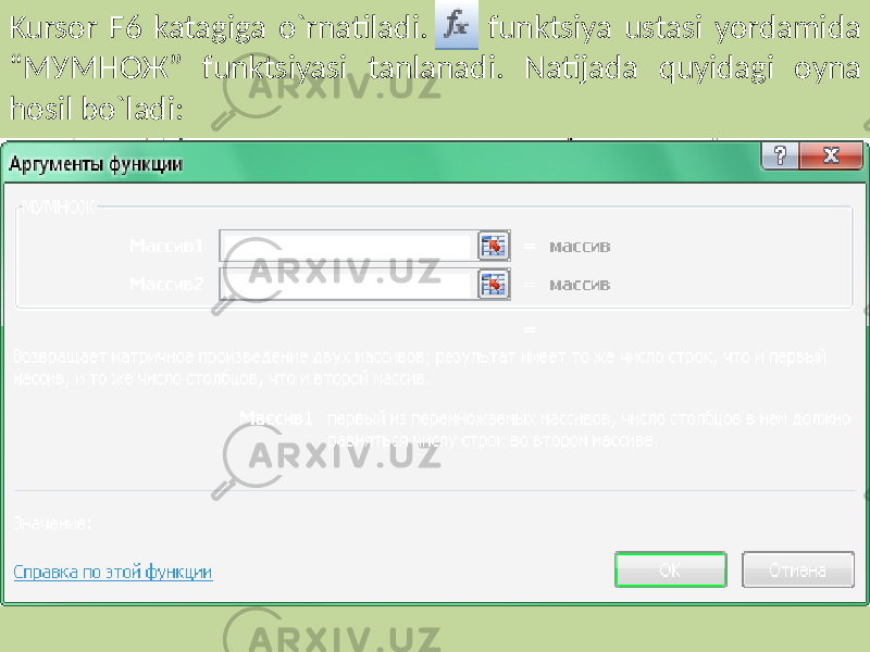 Kursor F6 katagiga o`rnatiladi. funktsiya ustasi yordamida “МУМНОЖ” funktsiyasi tanlanadi. Natijada quyidagi oyna hosil bo`ladi: 