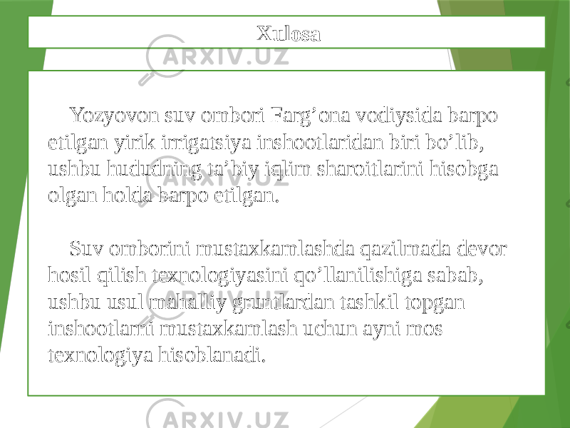 Yozyovon suv ombori Farg’ona vodiysida barpo etilgan yirik irrigatsiya inshootlaridan biri bo’lib, ushbu hududning ta’biy iqlim sharoitlarini hisobga olgan holda barpo etilgan. Suv omborini mustaxkamlashda qazilmada devor hosil qilish texnologiyasini qo’llanilishiga sabab, ushbu usul mahalliy gruntlardan tashkil topgan inshootlarni mustaxkamlash uchun ayni mos texnologiya hisoblanadi. Xulosa 