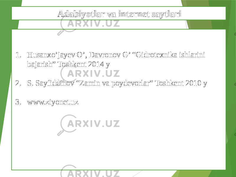 1. Husanxo’jayev O’, Davronov G’ “Gidrotexnika ishlarini bajarish” Toshkent 2014 y 2. S. Sayfiddinov “Zamin va poydevorlar” Toshkent 2010 y 3. www.ziyonet.uz Adabiyotlar va internet saytlari 