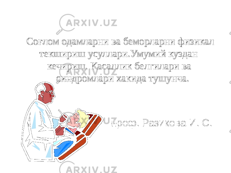 СоСо ғғ лом одамларни ва беморларни физикал лом одамларни ва беморларни физикал текшириш усуллари.текшириш усуллари. Умумий куздан Умумий куздан кечириш. Касаллик белгилари ва кечириш. Касаллик белгилари ва синдромлари хакида тушунча.синдромлари хакида тушунча. проф. Разикова И. С. www.arxiv.uz 