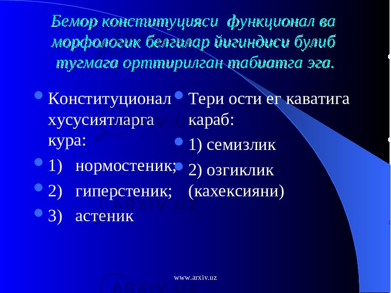 Бемор конституцияси функционал ва Бемор конституцияси функционал ва морфологик белгилар йигиндиси булиб морфологик белгилар йигиндиси булиб тугмага орттирилган табиатга эга.тугмага орттирилган табиатга эга.  Конституционал хусусиятларга кура:  1)   нормостеник;  2)   гиперстеник;  3) астеник  Тери ости ег ка в атига караб :  1) семизлик  2) о згиклик (кахексияни) www.arxiv.uz 