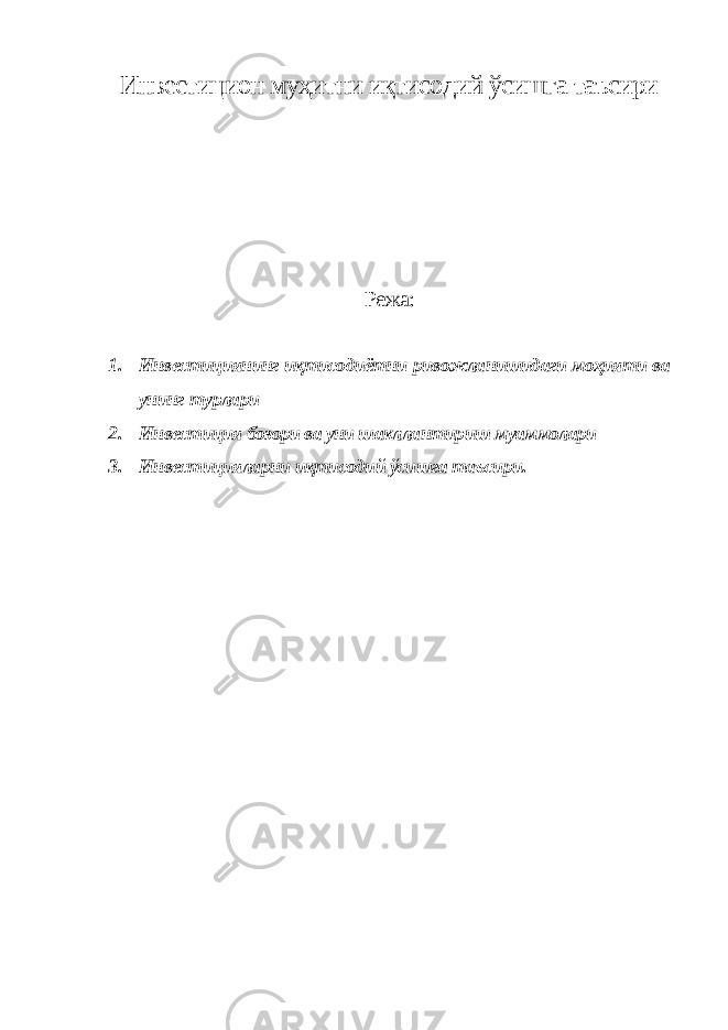 Инвестицион муҳитни иқтисодий ўсишга таъсири Режа: 1. Инвестициянинг иқтисодиётни ривожланишидаги моҳияти ва унинг турлари 2. Инвестиция бозори ва уни шакллантириш муаммолари 3. Инвестицияларни иқтисодий ўсишга таъсири. 